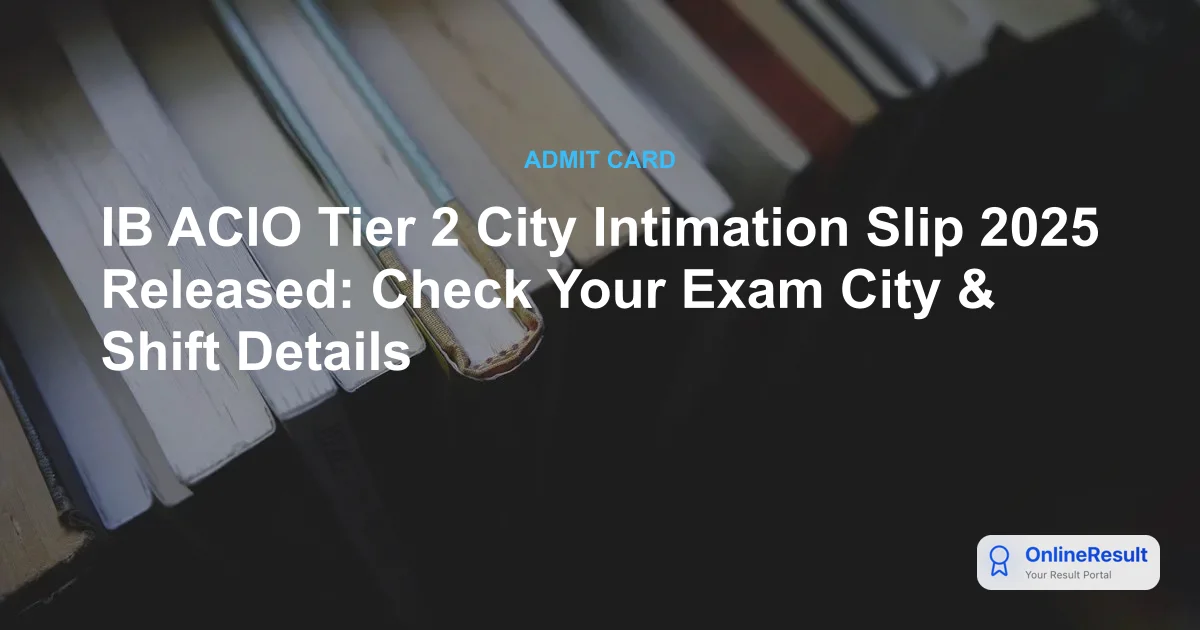 IB ACIO Tier 2 Exam 2025: City Intimation Slip Released - Important Details & Next Steps